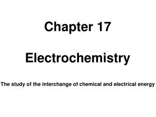Chapter 17 Electrochemistry The study of the interchange of chemical and electrical energy