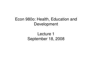 Econ 980o: Health, Education and Development Lecture 1 September 18, 2008