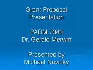 Grant Proposal Presentation PADM 7040 Dr. Gerald Merwin Presented by Michael Navicky