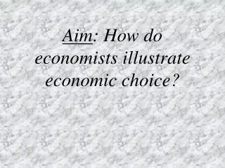 Aim : How do economists illustrate economic choice?