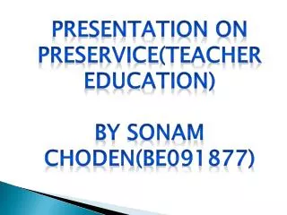 Presentation ON pREservice (Teacher Education) By Sonam Choden (BE091877)