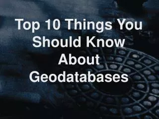 Top 10 Things You Should Know About Geodatabases