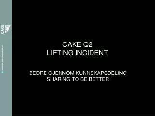 CAKE Q2 LIFTING INCIDENT