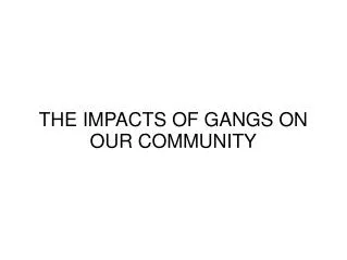 THE IMPACTS OF GANGS ON OUR COMMUNITY