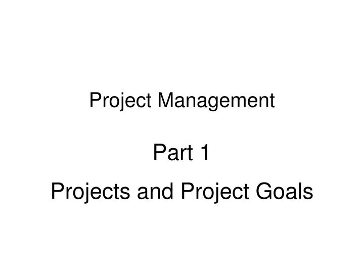 project management part 1 projects and project goals