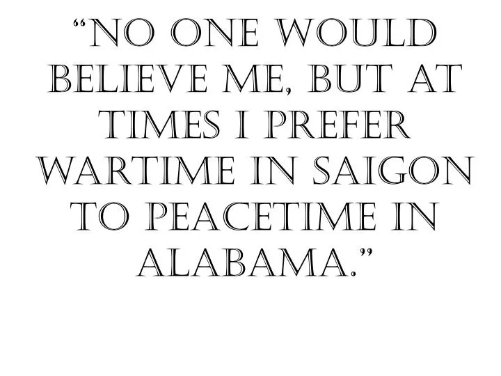 no one would believe me but at times i prefer wartime in saigon to peacetime in alabama