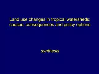 Land use changes in tropical watersheds: causes, consequences and policy options synthesis