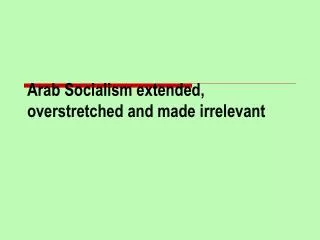 Arab Socialism extended, overstretched and made irrelevant