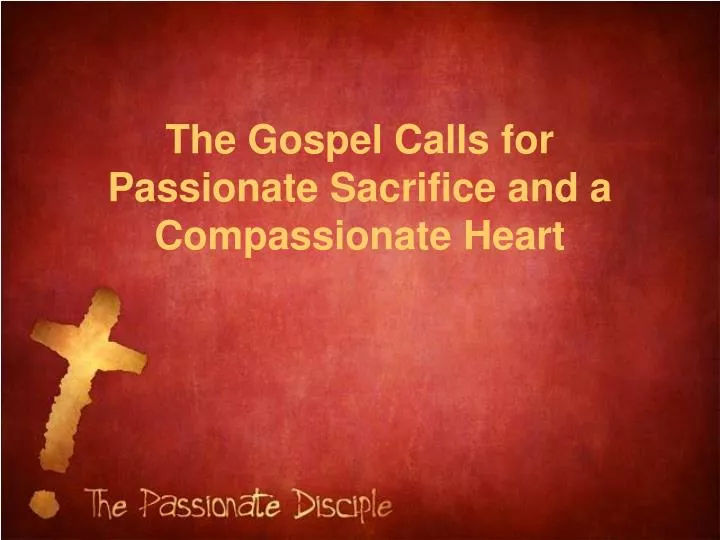 the gospel calls for passionate sacrifice and a compassionate heart