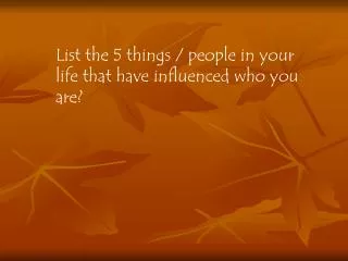 List the 5 things / people in your life that have influenced who you are?