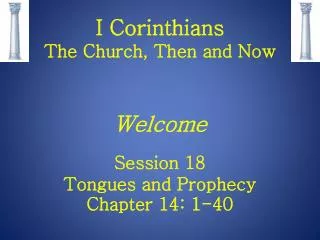 I Corinthians The Church, Then and Now Welcome Session 18 Tongues and Prophecy Chapter 14: 1-40