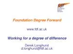 Foundation Degree Forward fdf.ac.uk Working for a degree of difference Derek Longhurst - slide 1