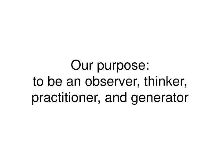 our purpose to be an observer thinker practitioner and generator