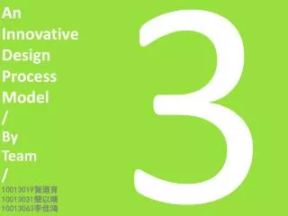 a n innovative design process model by team 10013019 10013031 10013063