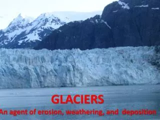 GLACIERS An agent of erosion, weathering, and deposition