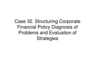 Case 32. Structuring Corporate Financial Policy Diagnosis of Problems and Evaluation of Strategies