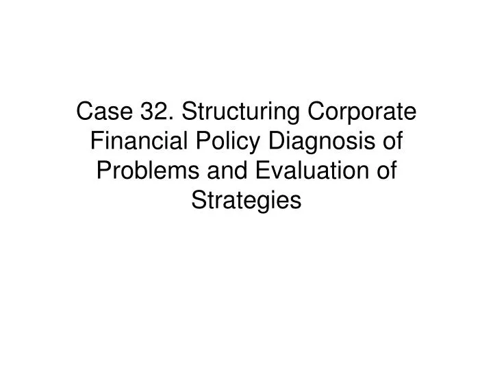 case 32 structuring corporate financial policy diagnosis of problems and evaluation of strategies