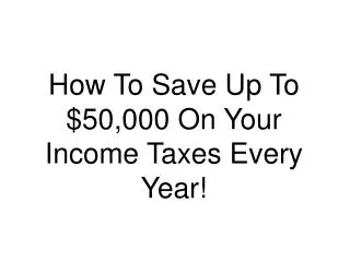 How To Save Up To $50,000 On Your Income Taxes Every Year!