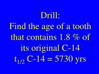 Drill: Find the age of a tooth that contains 1.8 % of its original C-14 t 1/2 C-14 = 5730 yrs