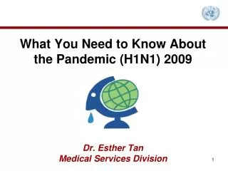 What You Need to Know About the Pandemic (H1N1) 2009 Dr. Esther Tan Medical Services Division
