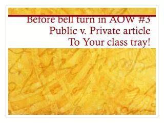 Before bell turn in AOW #3 Public v . Private article To Your class tray!