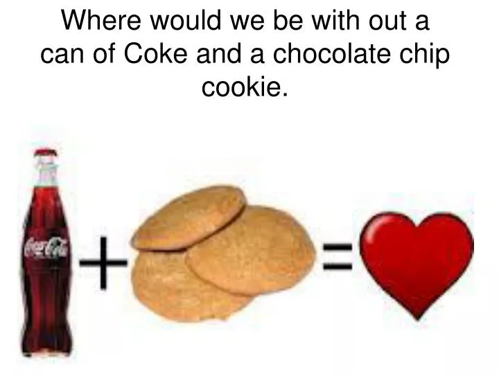 where would we be with out a can of coke and a chocolate chip cookie