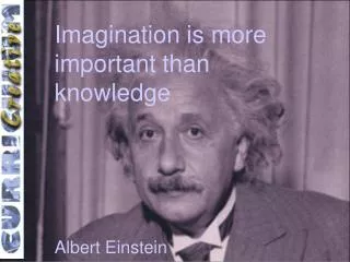 Imagination is more important than knowledge 	Albert Einstein