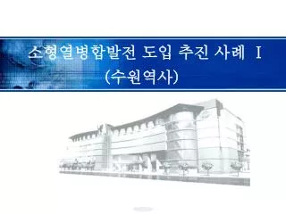 소형열병합발전 도입 추진 사례 Ⅰ ( 수원역사 )