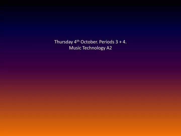 thursday 4 th october periods 3 4 music technology a2