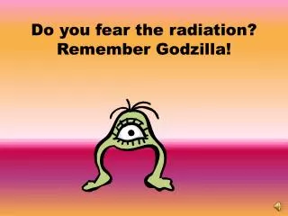 Do you fear the radiation? Remember Godzilla!