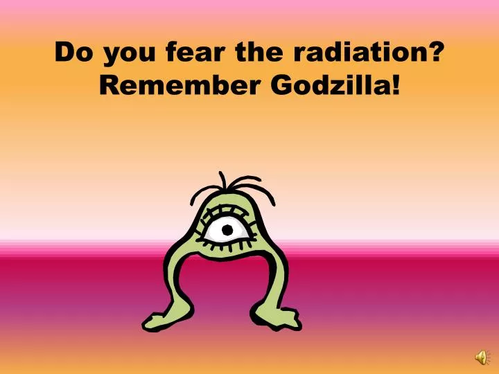 do you fear the radiation remember godzilla