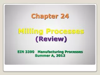 Chapter 24 Milling Processes (Review) EIN 3390 Manufacturing Processes Summer A, 2012