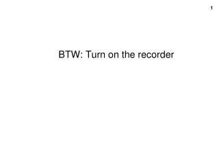 BTW: Turn on the recorder