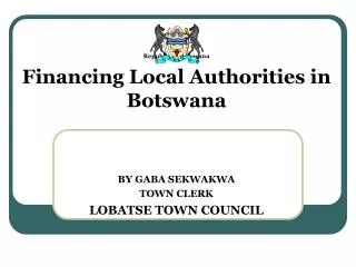 Republic of Botswana Financing Local Authorities in Botswana BY GABA SEKWAKWA TOWN CLERK