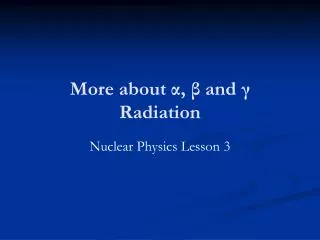 More about α , β and γ Radiation