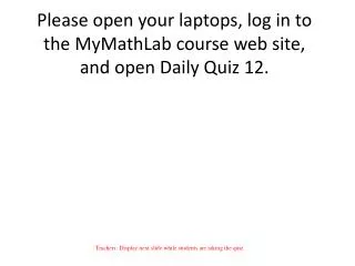 Please open your laptops, log in to the MyMathLab course web site, and open Daily Quiz 12.