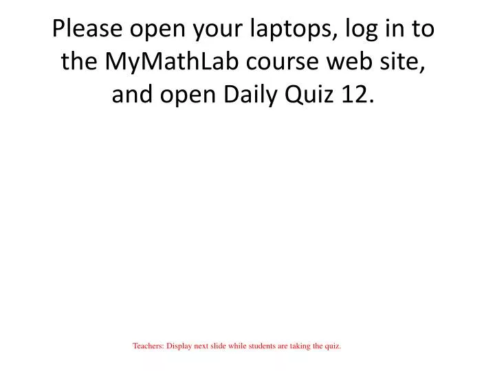 please open your laptops log in to the mymathlab course web site and open daily quiz 12