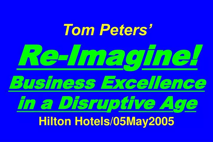 tom peters re ima g ine business excellence in a disru p tive a g e hilton hotels 05may2005