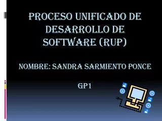 PROCESO UNIFICADO DE DESARROLLO DE SOFTWARE (RUP) Nombre: SANDRA SARMIENTO PONCE GP1