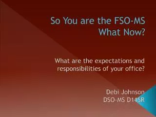 So You are the FSO-MS What Now?