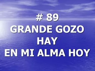 # 89 GRANDE GOZO HAY EN MI ALMA HOY