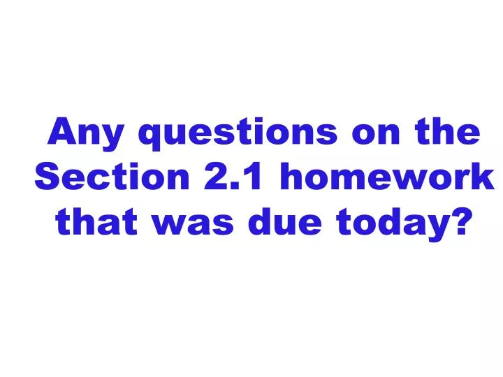 any questions on the section 2 1 homework that was due today