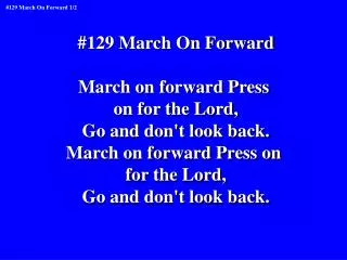 #129 March On Forward March on forward Press on for the Lord, Go and don't look back.