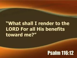 “What shall I render to the LORD For all His benefits toward me?”