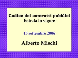 Codice dei contratti pubblici Entrata in vigore 13 settembre 2006 Alberto Mischi