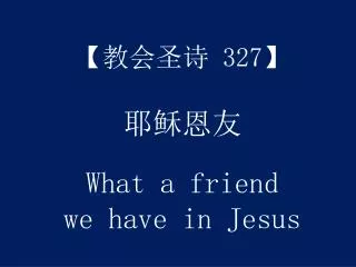 【 教会圣诗 327】 耶稣恩友 What a friend we have in Jesus