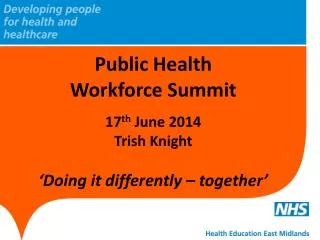 Public Health Workforce Summit 17 th June 2014 Trish Knight ‘Doing it differently – together’