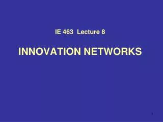 IE 463 Lecture 8 INNOVATION NETWORKS