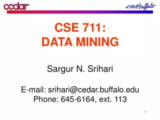 CSE 711: DATA MINING Sargur N. Srihari E-mail: srihari@cedar.buffalo Phone: 645-6164, ext. 113