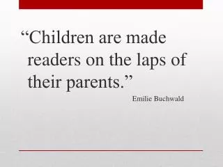 “Children are made readers on the laps of their parents.” 						Emilie Buchwald